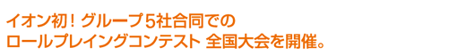 イオン初!グループ5社合同でのロールプレイングコンテスト全国大会を開催。